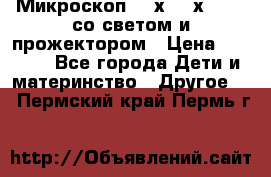 Микроскоп 100х-750х zoom, со светом и прожектором › Цена ­ 1 990 - Все города Дети и материнство » Другое   . Пермский край,Пермь г.